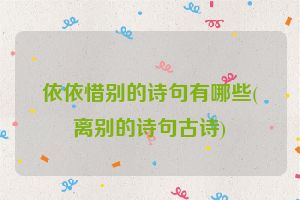 依依惜别的诗句有哪些(离别的诗句古诗)