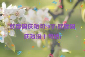 欢度国庆短句20字(欢度国庆短语十句话)