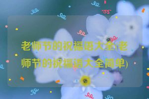 老师节的祝福语大全(老师节的祝福语大全简单)