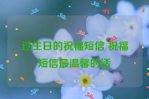 过生日的祝福短信 祝福短信最温馨的话