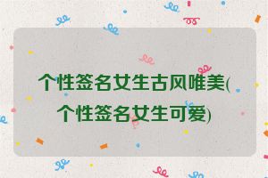 个性签名女生古风唯美(个性签名女生可爱)