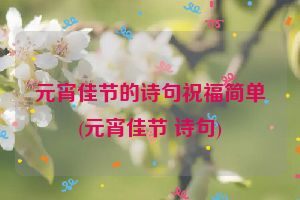 元宵佳节的诗句祝福简单(元宵佳节 诗句)