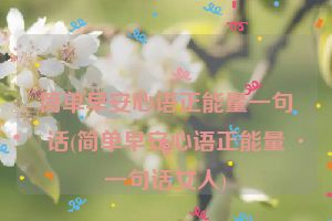 简单早安心语正能量一句话(简单早安心语正能量一句话女人)