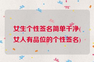 女生个性签名简单干净(女人有品位的个性签名)