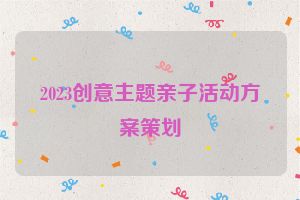 2023创意主题亲子活动方案策划