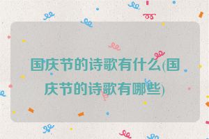 国庆节的诗歌有什么(国庆节的诗歌有哪些)