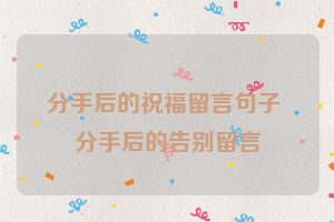 分手后的祝福留言句子 分手后的告别留言