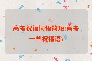 高考祝福词语简短(高考一些祝福语)