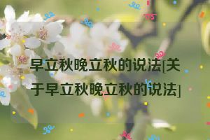 早立秋晚立秋的说法[关于早立秋晚立秋的说法]
