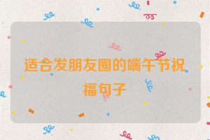 适合发朋友圈的端午节祝福句子