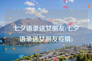 七夕语录送女朋友(七夕语录送女朋友疫情)