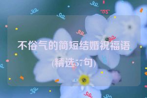 不俗气的简短结婚祝福语(精选57句)