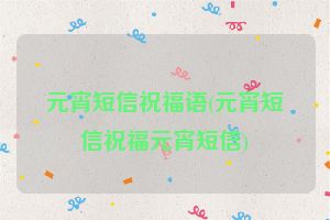 元宵短信祝福语(元宵短信祝福元宵短信)