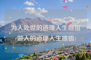 为人处世的道理人生感悟(做人的道理人生感悟)