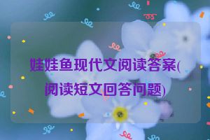 娃娃鱼现代文阅读答案(阅读短文回答问题)