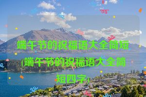 端午节的祝福语大全简短(端午节的祝福语大全简短四字)