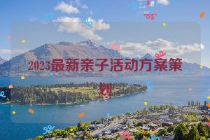 2023最新亲子活动方案策划