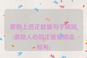 激励上进正能量句子简短(激励人心的正能量励志短句)