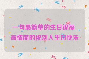 一句最简单的生日祝福 高情商的祝别人生日快乐
