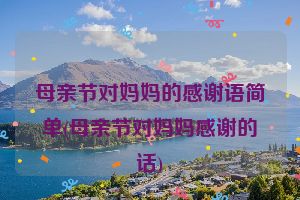 母亲节对妈妈的感谢语简单(母亲节对妈妈感谢的话)