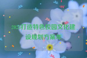 2023打造特色校园文化建设规划方案年