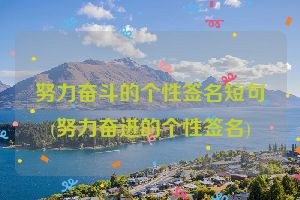 努力奋斗的个性签名短句(努力奋进的个性签名)
