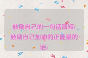 鼓励自己的一句话简短(鼓励自己加油的正能量的话)