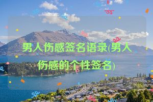 男人伤感签名语录(男人伤感的个性签名)