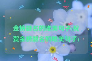 金榜题名的唯美句子(祝贺金榜题名的唯美句子)