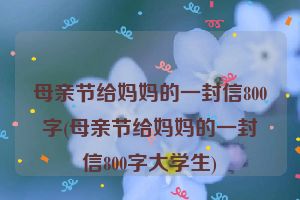 母亲节给妈妈的一封信800字(母亲节给妈妈的一封信800字大学生)