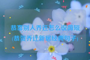 恭喜别人乔迁怎么说简短(恭贺乔迁新居经典句子)