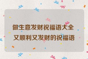 做生意发财祝福语大全 又顺利又发财的祝福语