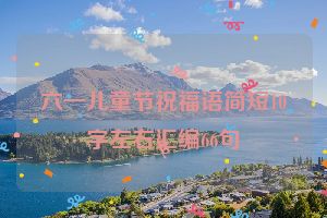 六一儿童节祝福语简短10字左右汇编66句