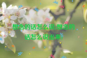 想念的话怎么说(想念的话怎么说出来)