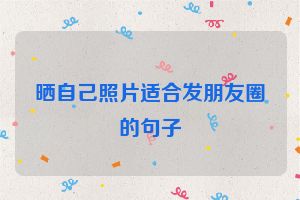 晒自己照片适合发朋友圈的句子