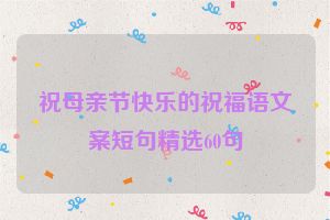祝母亲节快乐的祝福语文案短句精选60句