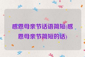 感恩母亲节话语简短(感恩母亲节简短的话)