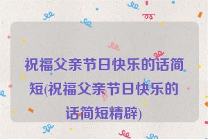祝福父亲节日快乐的话简短(祝福父亲节日快乐的话简短精辟)