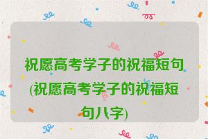 祝愿高考学子的祝福短句(祝愿高考学子的祝福短句八字)