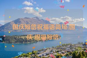 国庆短信祝福语简短(国庆 祝福短信)