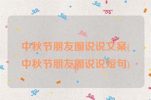 中秋节朋友圈说说文案(中秋节朋友圈说说短句)