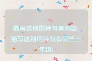 描写送别的诗句有哪些(描写送别的诗句有哪些三年级)
