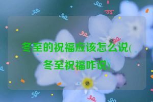 冬至的祝福应该怎么说(冬至祝福咋说)