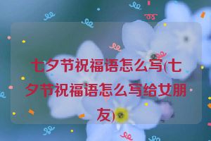 七夕节祝福语怎么写(七夕节祝福语怎么写给女朋友)