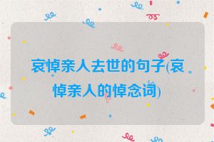 哀悼亲人去世的句子(哀悼亲人的悼念词)