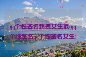 qq个性签名超拽女生范(qq个性签名qq个性签名女生)