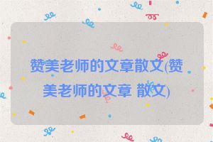 赞美老师的文章散文(赞美老师的文章 散文)