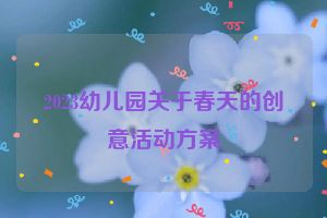 2023幼儿园关于春天的创意活动方案