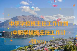 中职学校班主任工作计划(中职学校班主任工作计划2022)