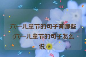 六一儿童节的句子有哪些(六一儿童节的句子怎么说)